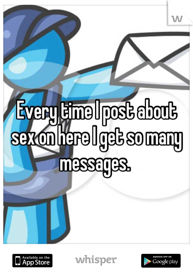Every time I post about sex on here I get so many messages. 