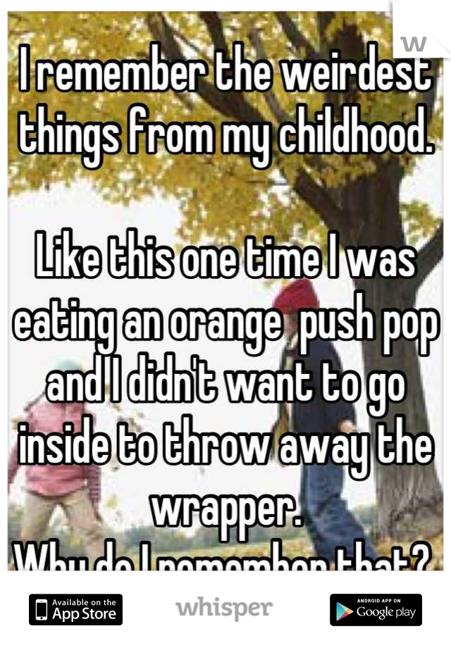 I remember the weirdest things from my childhood.

Like this one time I was eating an orange  push pop and I didn't want to go inside to throw away the wrapper.
Why do I remember that? 