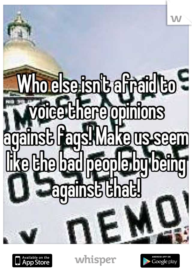 Who else isn't afraid to voice there opinions against fags! Make us seem like the bad people by being against that!
