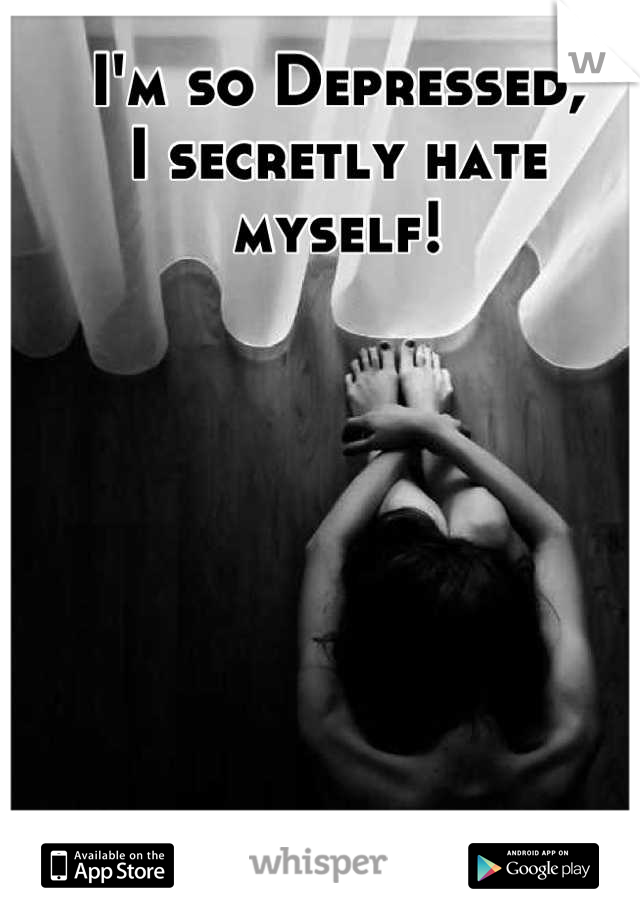 I'm so Depressed, 
I secretly hate 
myself!
