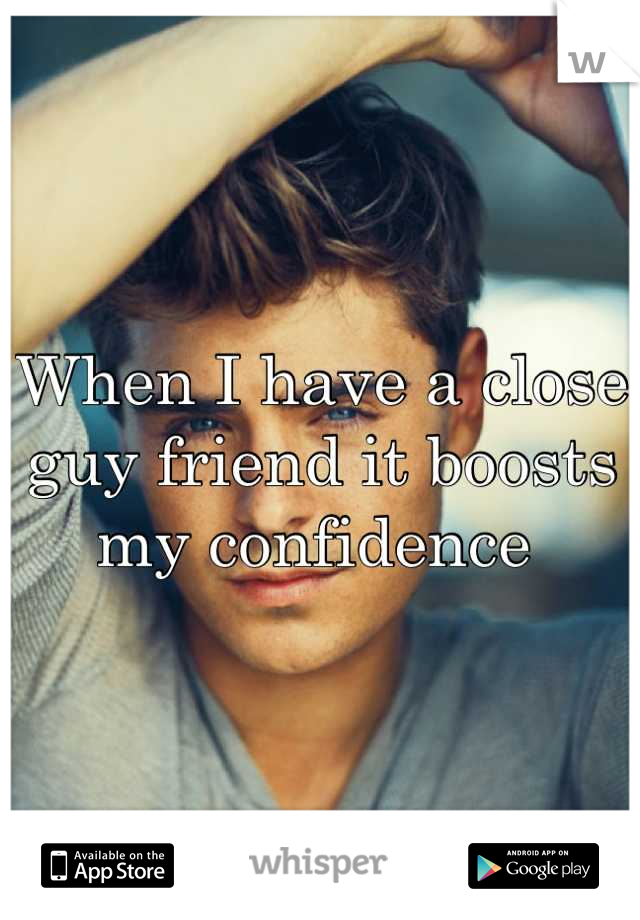When I have a close guy friend it boosts my confidence 