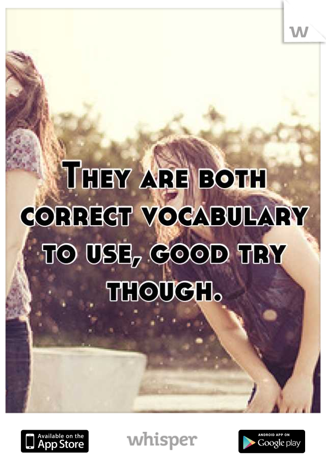 They are both correct vocabulary to use, good try though.