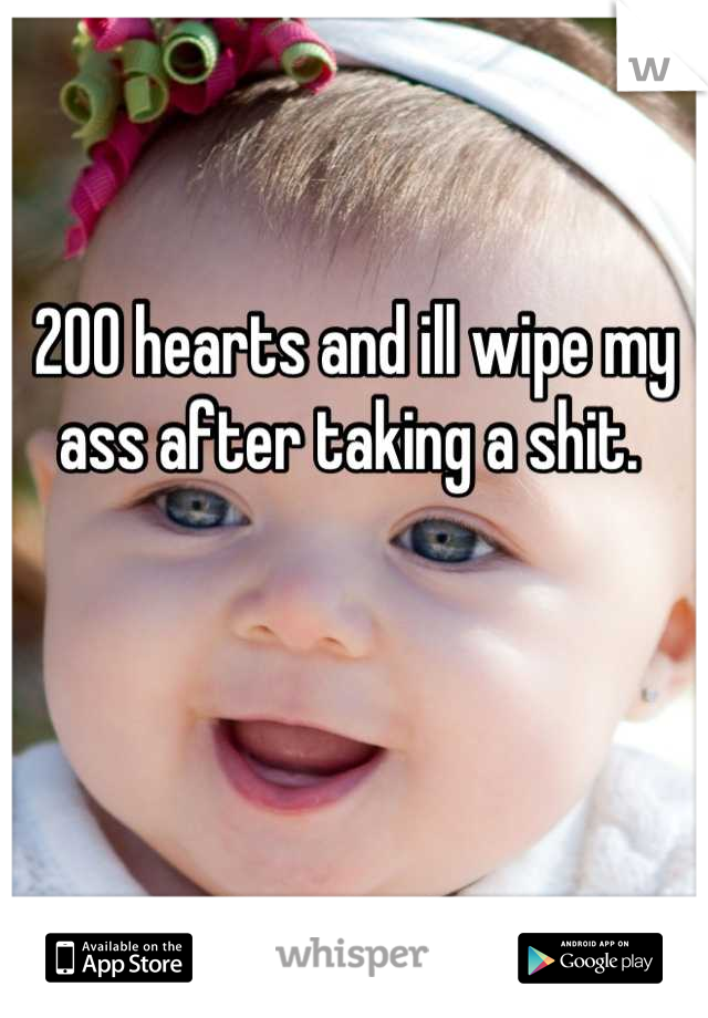 200 hearts and ill wipe my ass after taking a shit. 
