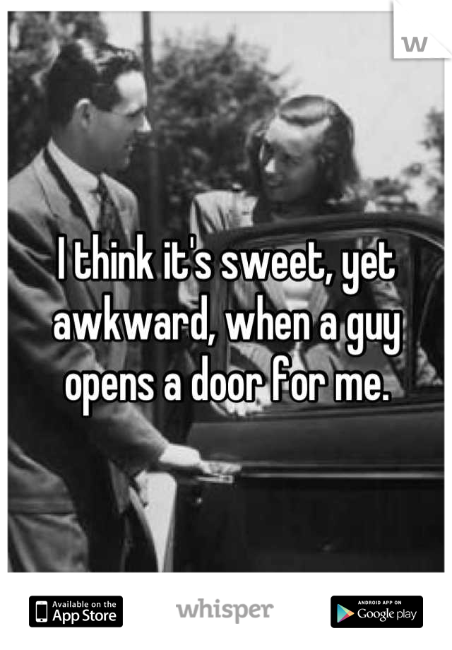 I think it's sweet, yet awkward, when a guy opens a door for me.