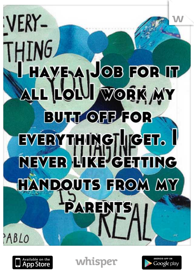 I have a Job for it all lol I work my butt off for everything I get. I never like getting handouts from my parents