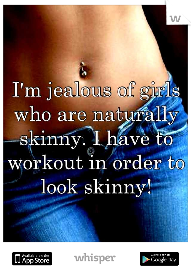 I'm jealous of girls who are naturally skinny. I have to workout in order to look skinny!