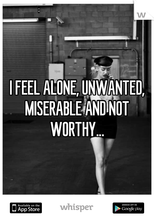 I FEEL ALONE, UNWANTED, MISERABLE AND NOT WORTHY...
