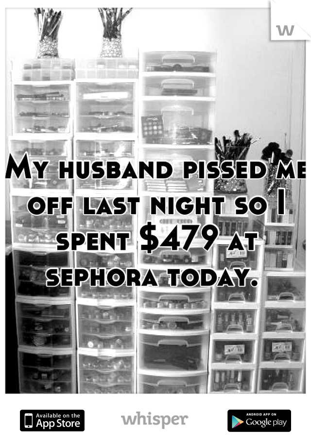 My husband pissed me off last night so I spent $479 at sephora today. 