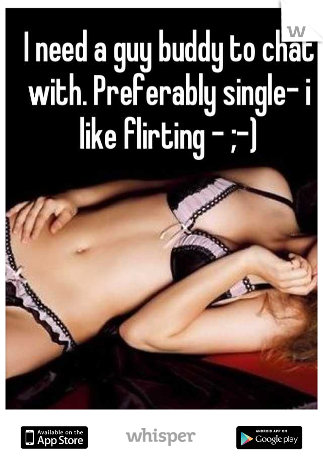 I need a guy buddy to chat with. Preferably single- i like flirting - ;-)