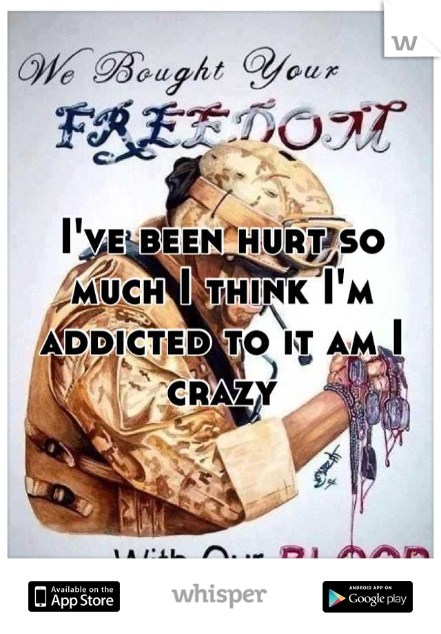 I've been hurt so much I think I'm addicted to it am I crazy