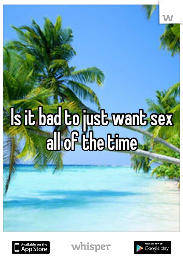 Is it bad to just want sex all of the time