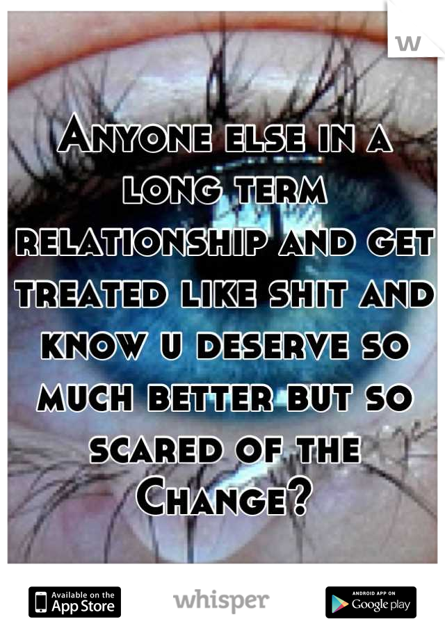 Anyone else in a long term relationship and get treated like shit and know u deserve so much better but so scared of the Change?
