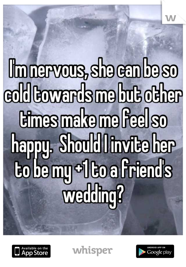 I'm nervous, she can be so cold towards me but other times make me feel so happy.  Should I invite her to be my +1 to a friend's wedding?