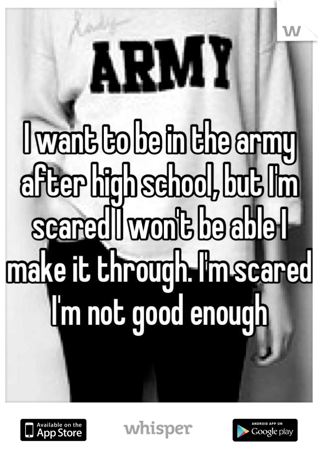 I want to be in the army after high school, but I'm scared I won't be able I make it through. I'm scared I'm not good enough