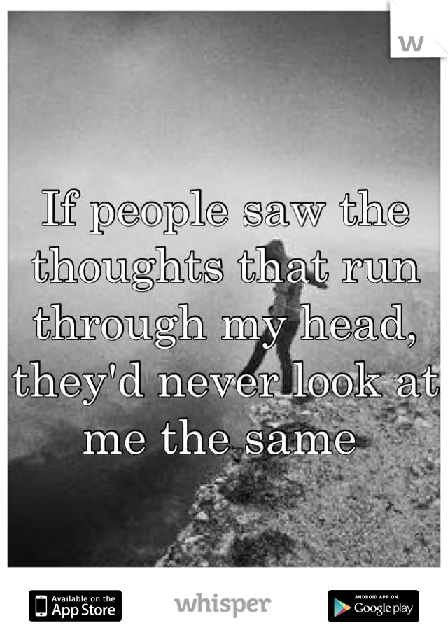 If people saw the thoughts that run through my head, they'd never look at me the same 