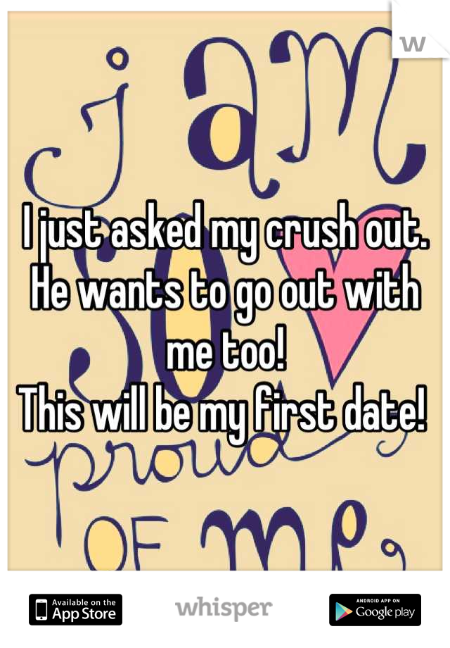 I just asked my crush out. 
He wants to go out with me too! 
This will be my first date! 