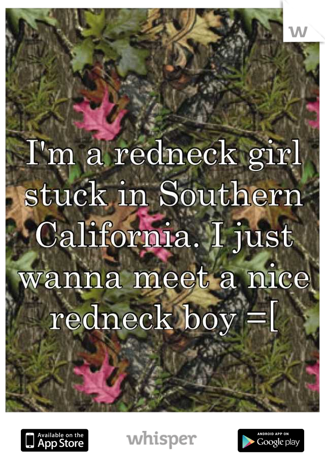 I'm a redneck girl stuck in Southern California. I just wanna meet a nice redneck boy =[