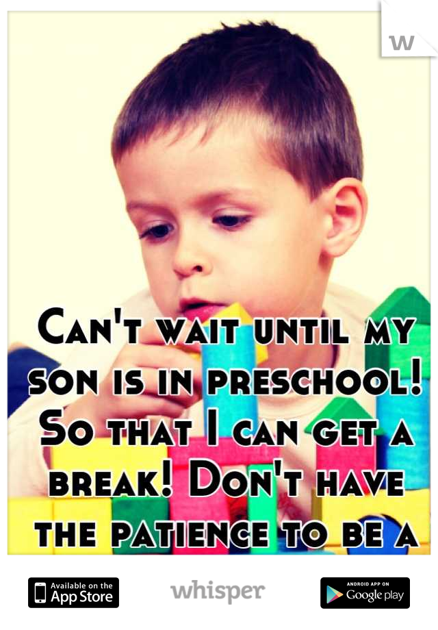 Can't wait until my son is in preschool! So that I can get a break! Don't have the patience to be a mom 