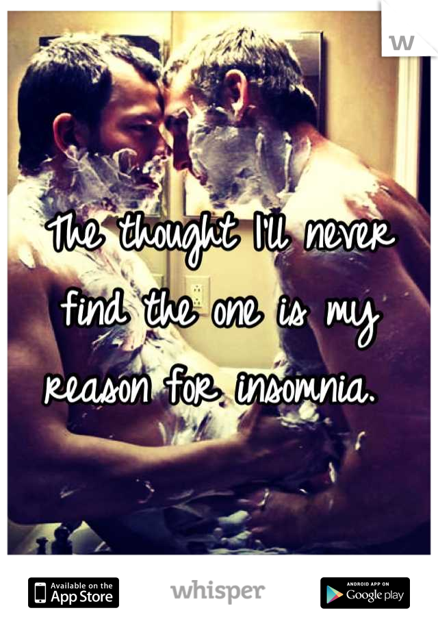 The thought I'll never find the one is my reason for insomnia. 