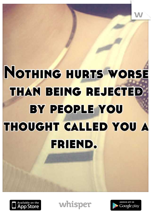 Nothing hurts worse than being rejected by people you thought called you a friend. 