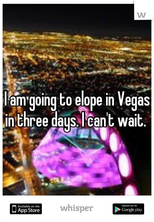 I am going to elope in Vegas in three days. I can't wait. 
