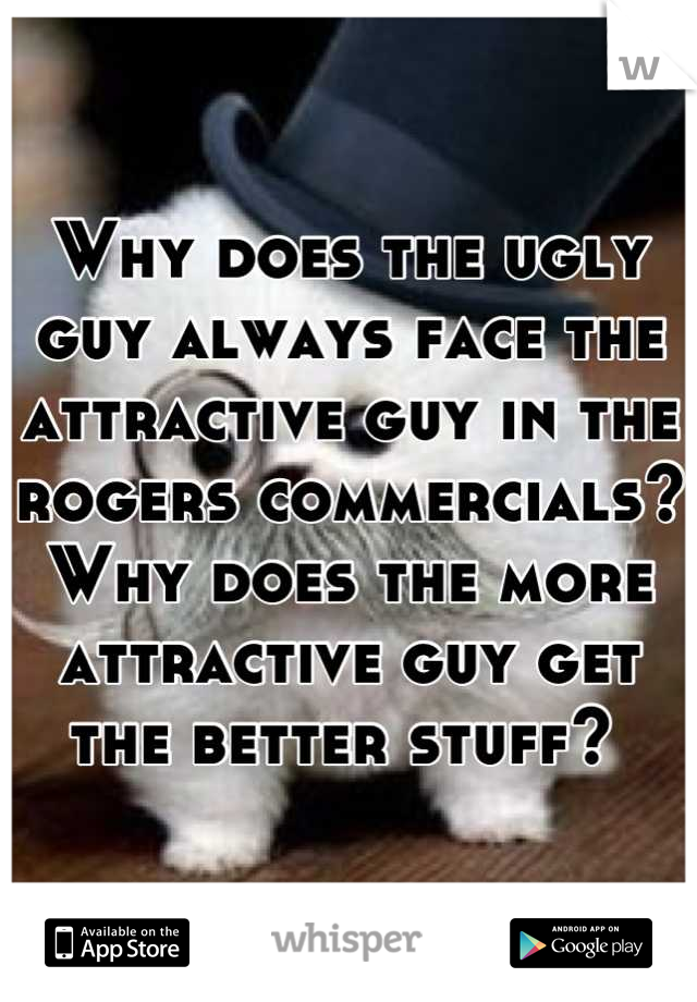 Why does the ugly guy always face the attractive guy in the rogers commercials? Why does the more attractive guy get the better stuff? 