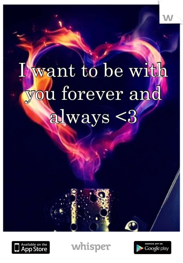 I want to be with you forever and always <3