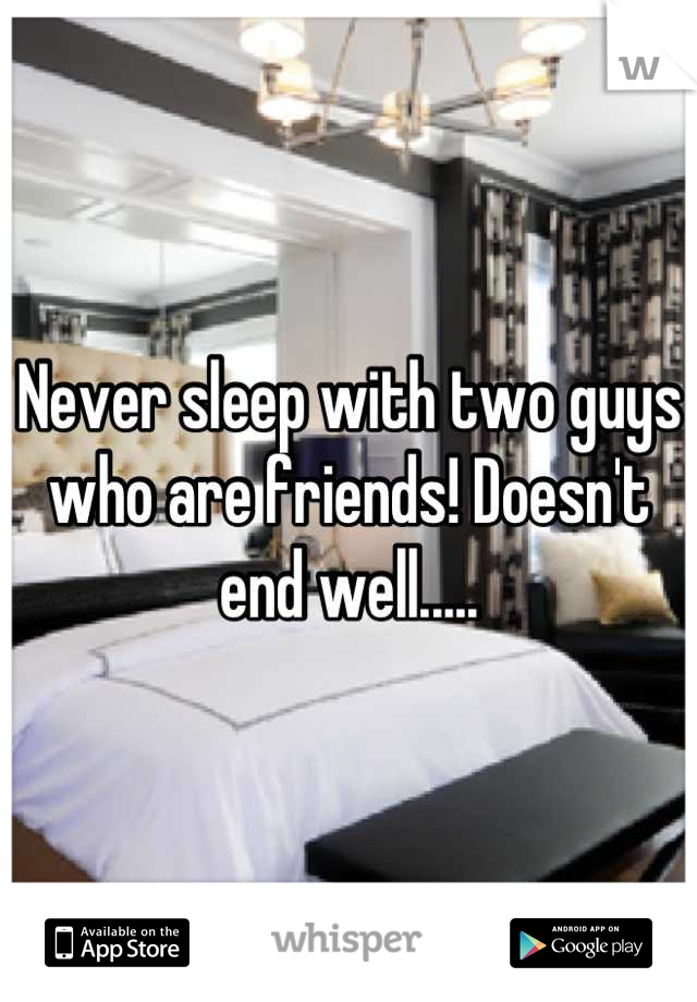 Never sleep with two guys who are friends! Doesn't end well.....