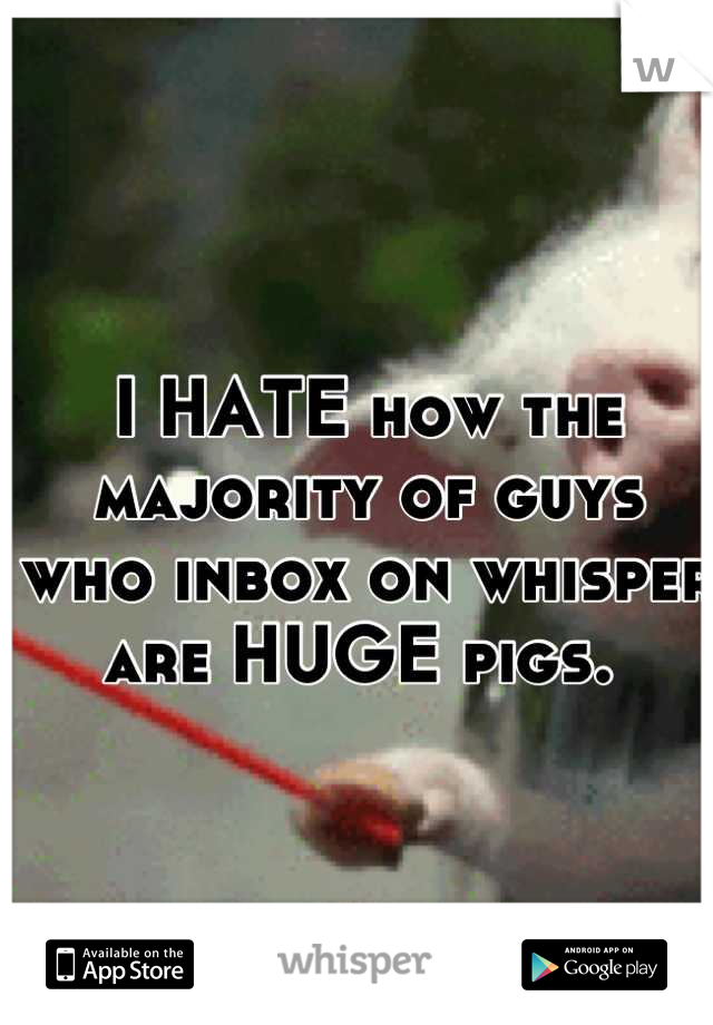 I HATE how the majority of guys who inbox on whisper are HUGE pigs. 