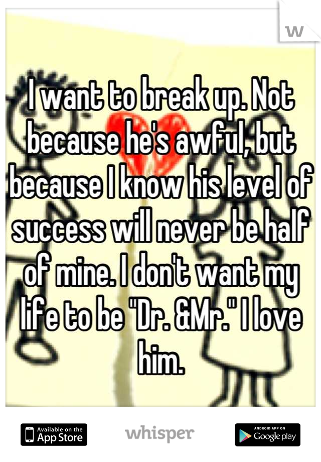 I want to break up. Not because he's awful, but because I know his level of success will never be half of mine. I don't want my life to be "Dr. &Mr." I love him.