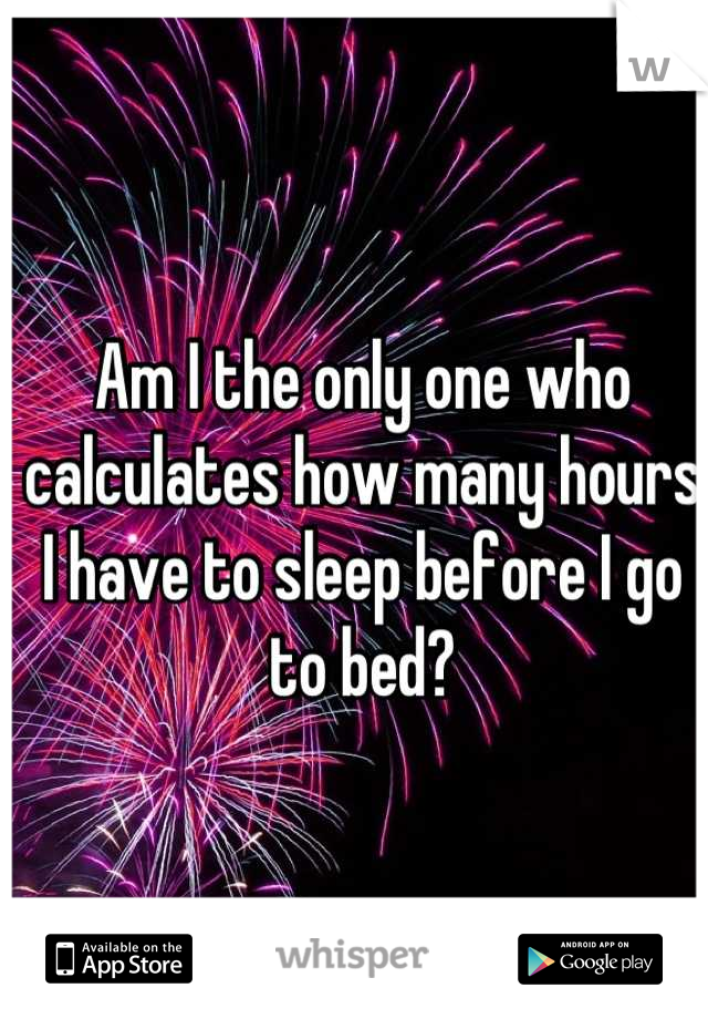 Am I the only one who calculates how many hours I have to sleep before I go to bed?