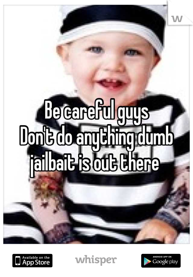 Be careful guys 
Don't do anything dumb 
jailbait is out there 