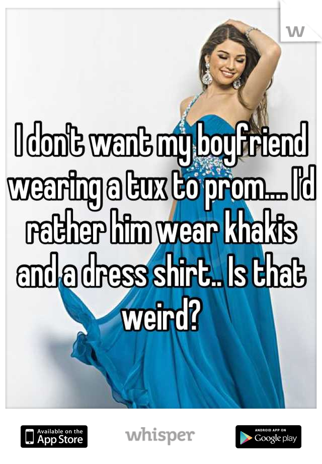 I don't want my boyfriend wearing a tux to prom.... I'd rather him wear khakis and a dress shirt.. Is that weird?