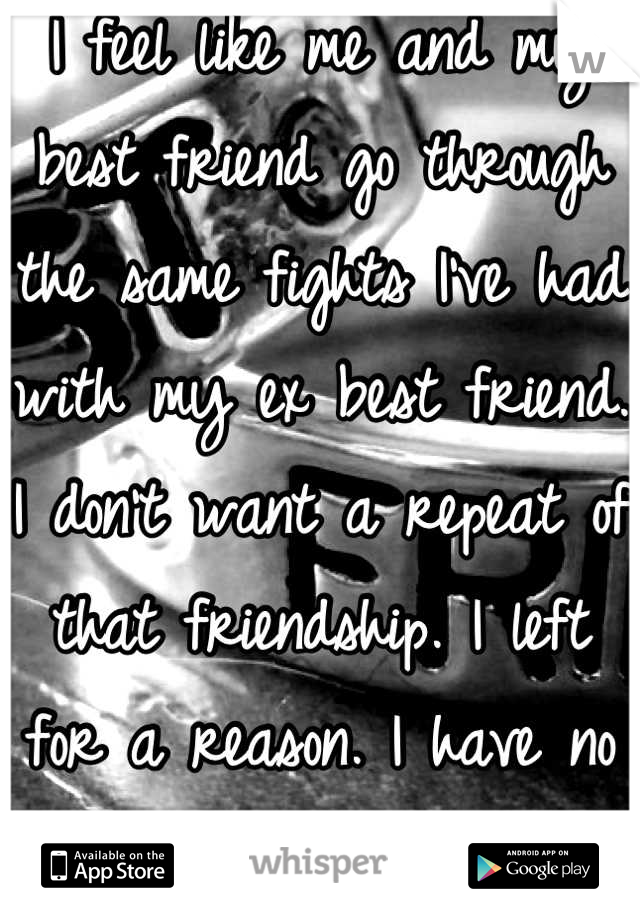 I feel like me and my best friend go through the same fights I've had with my ex best friend. I don't want a repeat of that friendship. I left for a reason. I have no idea what to do. 😔