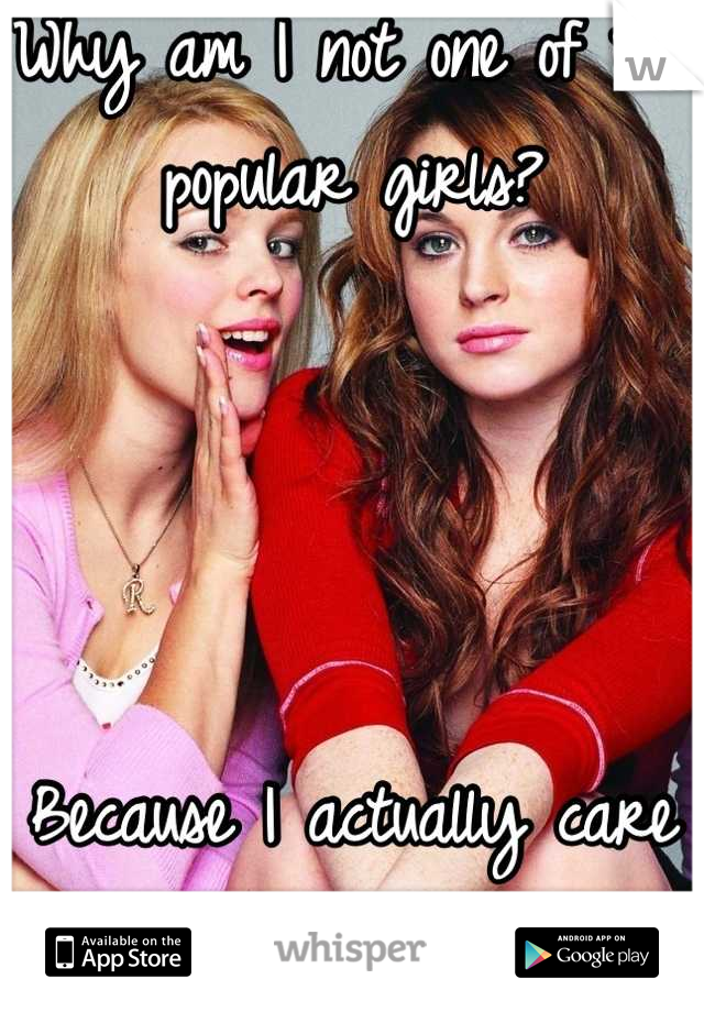 Why am I not one of the popular girls? 




Because I actually care about people. 