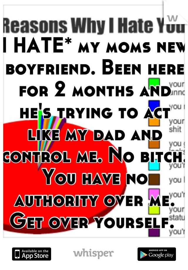 I HATE* my moms new boyfriend. Been here for 2 months and he's trying to act like my dad and control me. No bitch. You have no authority over me. Get over yourself. 