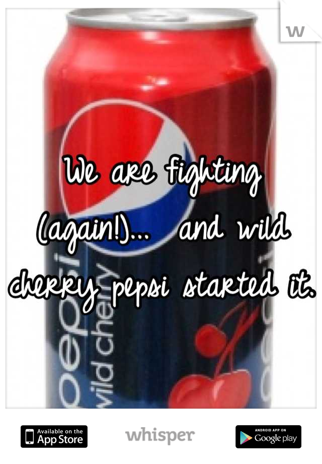 We are fighting (again!)...  and wild cherry pepsi started it.