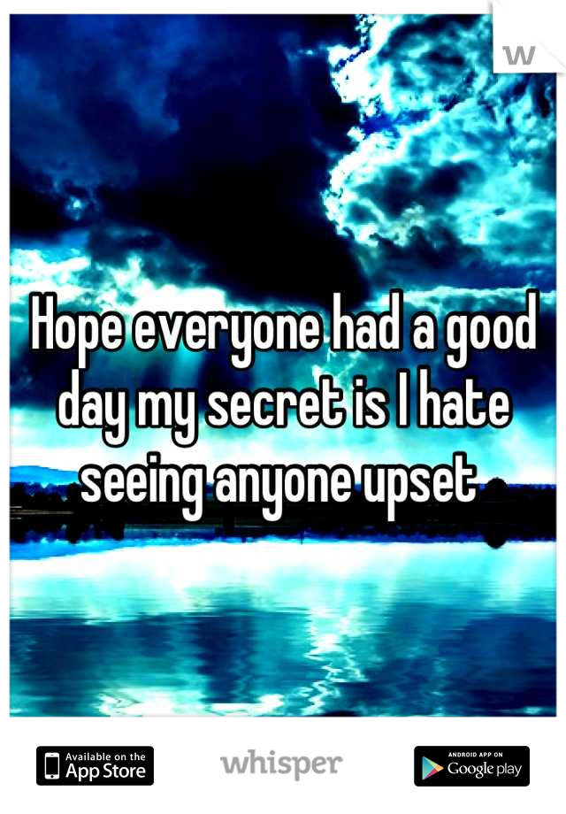 Hope everyone had a good day my secret is I hate seeing anyone upset 