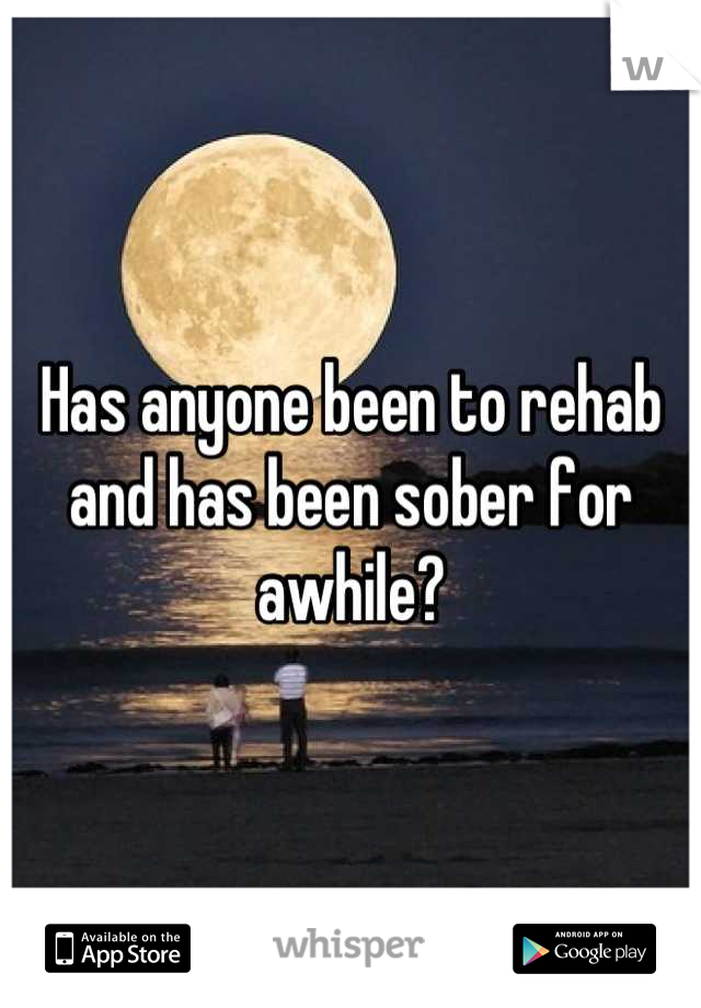 Has anyone been to rehab and has been sober for awhile?