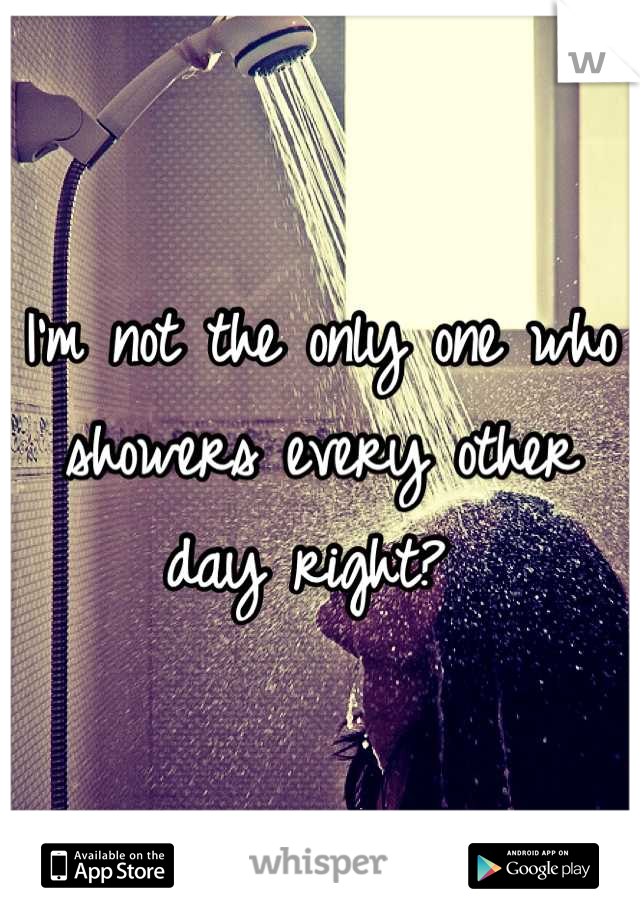 I'm not the only one who showers every other day right? 
