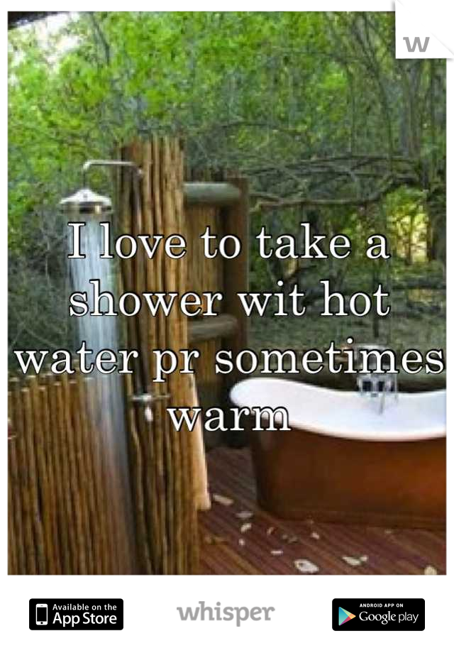 I love to take a shower wit hot water pr sometimes warm