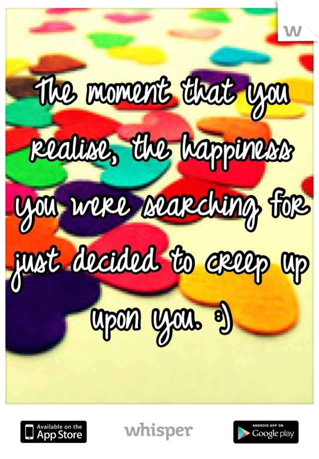 The moment that you realise, the happiness you were searching for just decided to creep up upon you. :)