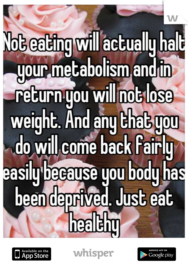Not eating will actually halt your metabolism and in return you will not lose weight. And any that you do will come back fairly easily because you body has been deprived. Just eat healthy