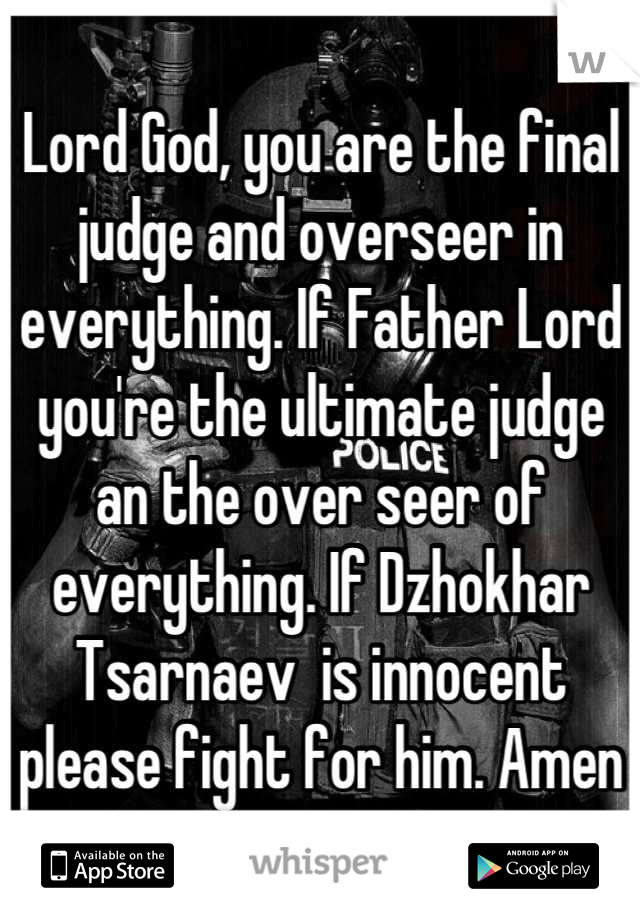 Lord God, you are the final judge and overseer in everything. If Father Lord you're the ultimate judge an the over seer of everything. If Dzhokhar Tsarnaev  is innocent please fight for him. Amen