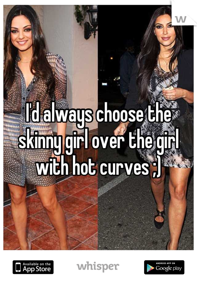 I'd always choose the skinny girl over the girl with hot curves ;)
