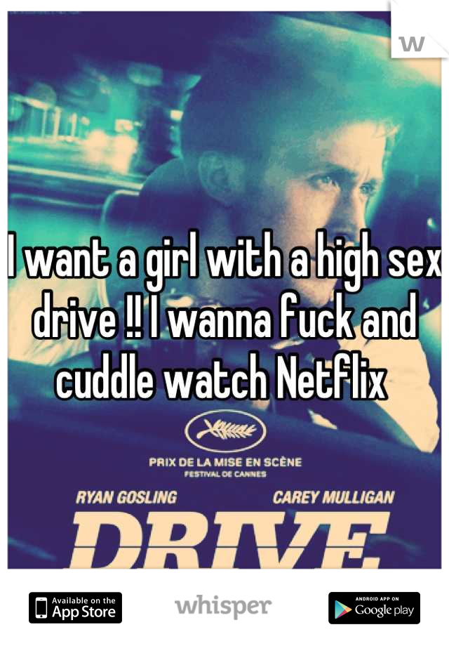 I want a girl with a high sex drive !! I wanna fuck and cuddle watch Netflix 