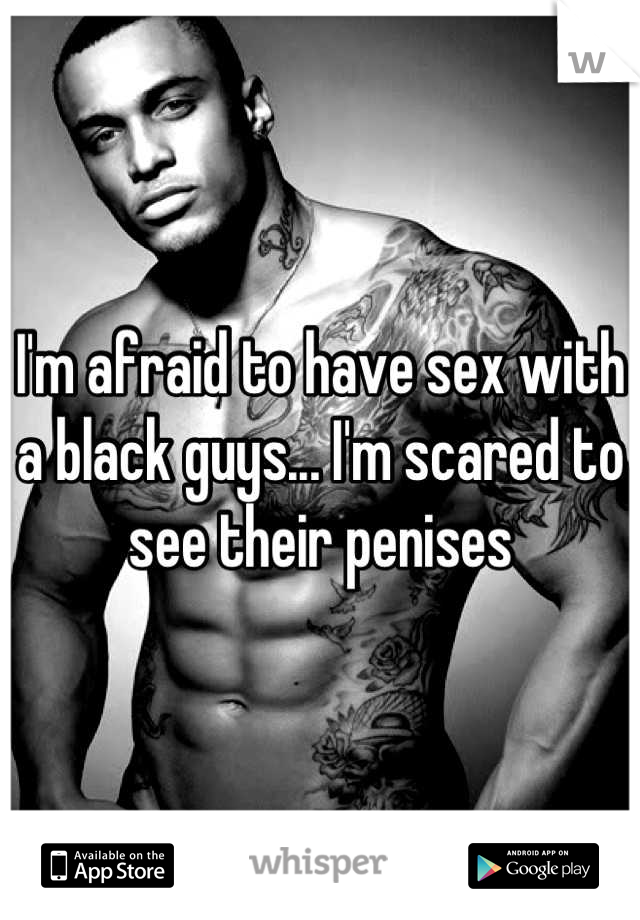 I'm afraid to have sex with a black guys... I'm scared to see their penises