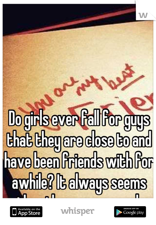 Do girls ever fall for guys that they are close to and have been friends with for awhile? It always seems the other way around.
