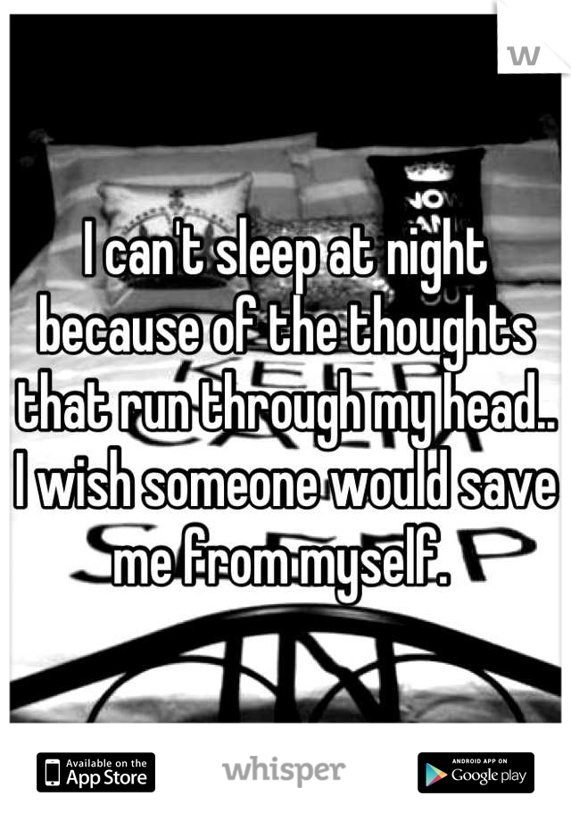 I can't sleep at night because of the thoughts that run through my head.. I wish someone would save me from myself. 