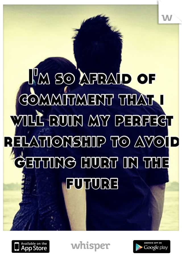 I'm so afraid of commitment that i will ruin my perfect relationship to avoid getting hurt in the future